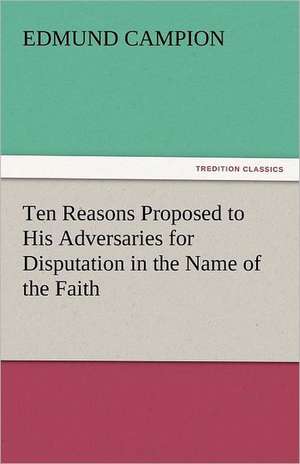 Ten Reasons Proposed to His Adversaries for Disputation in the Name of the Faith de Edmund Campion