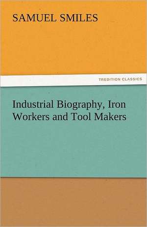 Industrial Biography, Iron Workers and Tool Makers de Samuel Smiles