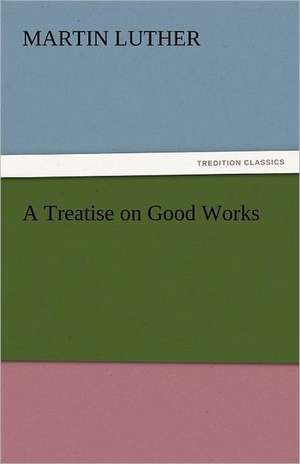 A Treatise on Good Works de Martin Luther