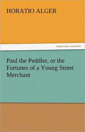 Paul the Peddler, or the Fortunes of a Young Street Merchant de Horatio Alger