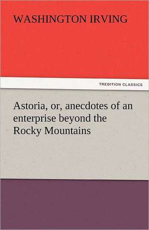 Astoria, Or, Anecdotes of an Enterprise Beyond the Rocky Mountains: His Poems with a Memoir de Washington Irving