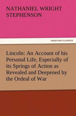 Lincoln: An Account of His Personal Life, Especially of Its Springs of Action as Revealed and Deepened by the Ordeal of War de Nathaniel Wright Stephenson