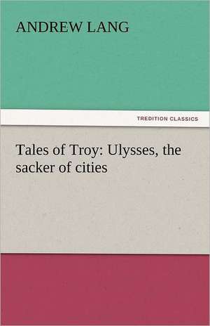 Tales of Troy: Ulysses, the Sacker of Cities de Andrew Lang