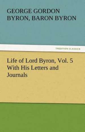 Life of Lord Byron, Vol. 5 with His Letters and Journals: And a Voyage Thither de George Gordon