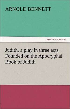 Judith, a Play in Three Acts Founded on the Apocryphal Book of Judith: Crabbe de Arnold Bennett