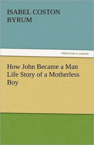 How John Became a Man Life Story of a Motherless Boy de Isabel Coston Byrum