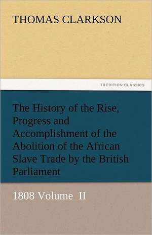 The History of the Rise, Progress and Accomplishment of the Abolition of the African Slave Trade by the British Parliament de Thomas Clarkson