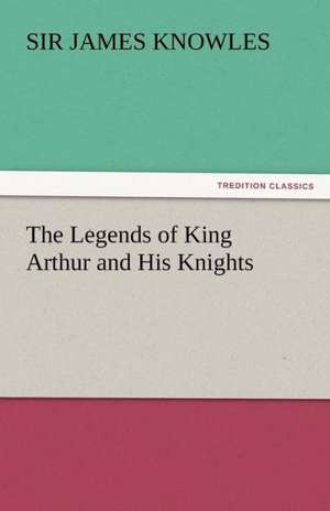 The Legends of King Arthur and His Knights de Sir James Knowles