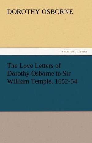 The Love Letters of Dorothy Osborne to Sir William Temple, 1652-54 de Dorothy Osborne