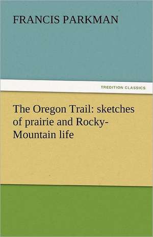 The Oregon Trail: Sketches of Prairie and Rocky-Mountain Life de Francis Parkman