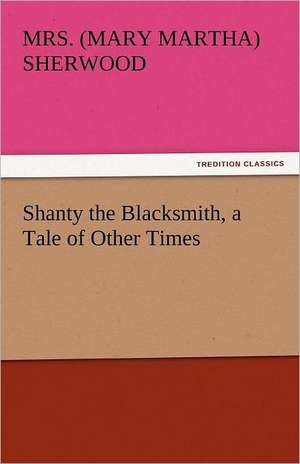 Shanty the Blacksmith, a Tale of Other Times de Mrs. (Mary Martha) Sherwood