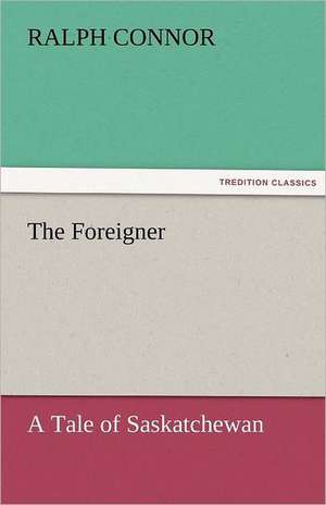 The Foreigner a Tale of Saskatchewan: Being the Love Story of Eliph' Hewlitt, Book Agent de Ralph Connor