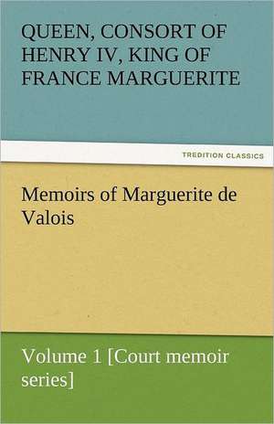 Memoirs of Marguerite de Valois - Volume 1 [Court Memoir Series]: The Autobiography of a Dutch Boy Fifty Years After de Marguerite Queen