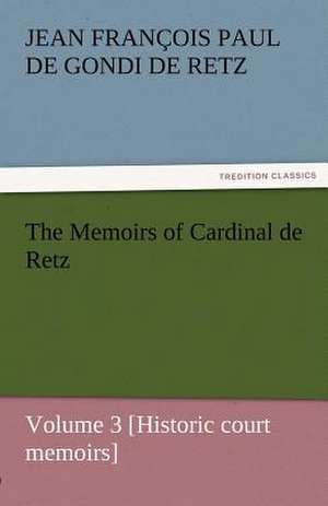 The Memoirs of Cardinal de Retz - Volume 3 [Historic Court Memoirs]: The Autobiography of a Dutch Boy Fifty Years After de Jean François Paul de Gondi de Retz