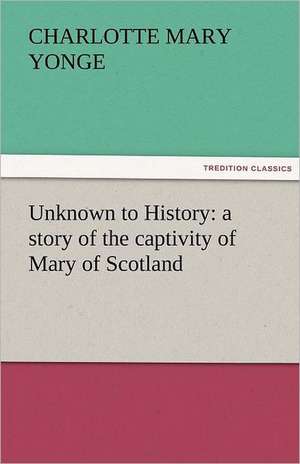 Unknown to History: A Story of the Captivity of Mary of Scotland de Charlotte Mary Yonge