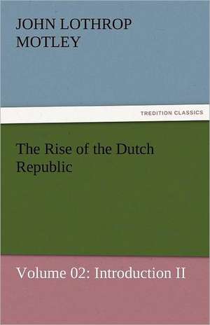 The Rise of the Dutch Republic - Volume 02: Introduction II de John Lothrop Motley