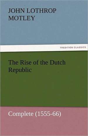 The Rise of the Dutch Republic - Complete (1555-66) de John Lothrop Motley