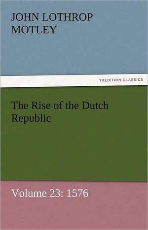 The Rise of the Dutch Republic - Volume 23: 1576 de John Lothrop Motley