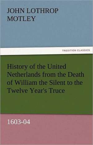 History of the United Netherlands from the Death of William the Silent to the Twelve Year's Truce, 1603-04 de John Lothrop Motley