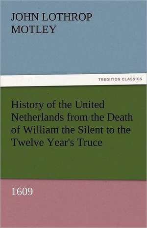 History of the United Netherlands from the Death of William the Silent to the Twelve Year's Truce, 1609 de John Lothrop Motley