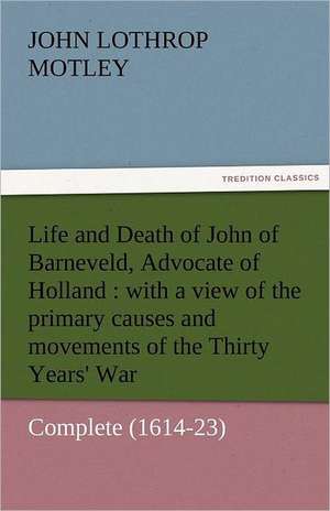 Life and Death of John of Barneveld, Advocate of Holland: With a View of the Primary Causes and Movements of the Thirty Years' War - Complete (1614-23 de John Lothrop Motley