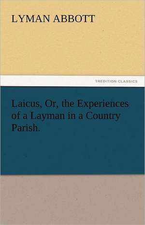 Laicus, Or, the Experiences of a Layman in a Country Parish. de Lyman Abbott