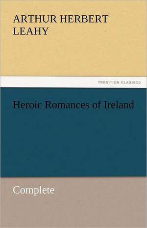 Heroic Romances of Ireland - Complete de Arthur Herbert Leahy