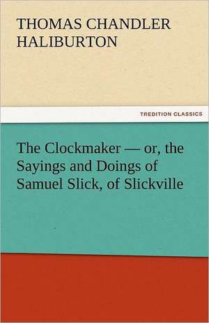 The Clockmaker - Or, the Sayings and Doings of Samuel Slick, of Slickville: Jeppe of the Hill, the Political Tinker, Erasmus Montanus de Thomas Chandler Haliburton