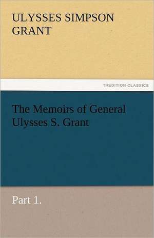 The Memoirs of General Ulysses S. Grant, Part 1. de Ulysses S. (Ulysses Simpson) Grant