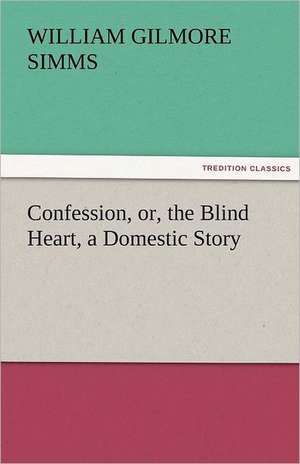 Confession, Or, the Blind Heart, a Domestic Story: A Book of Romance an Some Half Told Tales de William Gilmore Simms