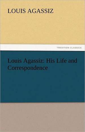 Louis Agassiz: His Life and Correspondence de Louis Agassiz