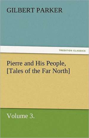 Pierre and His People, [Tales of the Far North], Volume 3. de Gilbert Parker