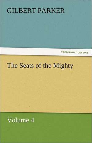 The Seats of the Mighty, Volume 4 de Gilbert Parker