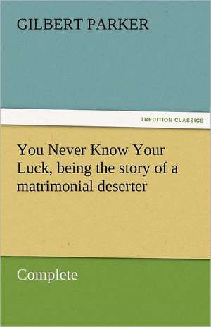 You Never Know Your Luck, Being the Story of a Matrimonial Deserter. Complete: A Tale of England and Egypt of Fifty Years Ago - Complete de Gilbert Parker