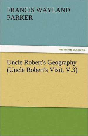 Uncle Robert's Geography (Uncle Robert's Visit, V.3) de Francis W. (Francis Wayland) Parker