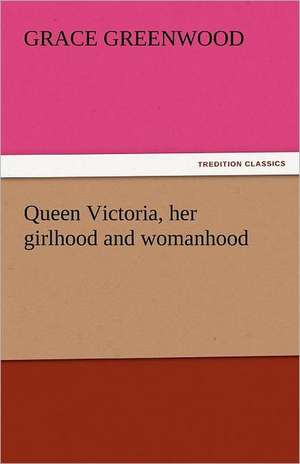 Queen Victoria, Her Girlhood and Womanhood: Nero de Grace Greenwood