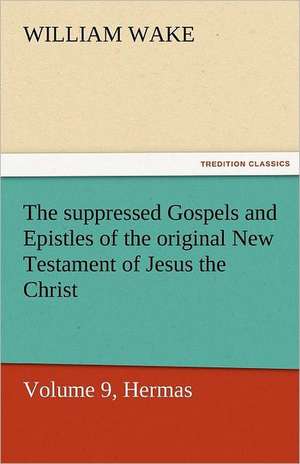 The Suppressed Gospels and Epistles of the Original New Testament of Jesus the Christ, Volume 9, Hermas: A Chronicle of the Land of Evangeline de William Wake