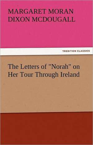 The Letters of Norah on Her Tour Through Ireland: A Subjective Autobiography de Margaret Moran Dixon McDougall