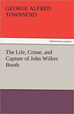 The Life, Crime, and Capture of John Wilkes Booth de George Alfred Townsend