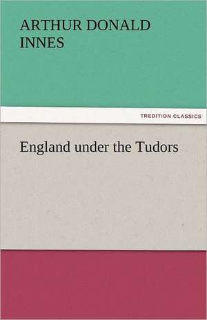 England Under the Tudors: A Romance of the Northern Trail de Arthur D. (Arthur Donald) Innes