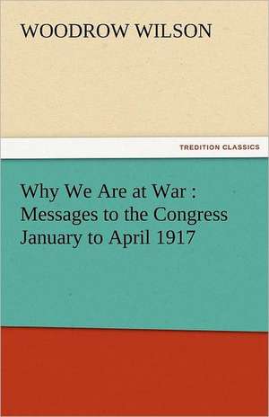 Why We Are at War: Messages to the Congress January to April 1917 de Woodrow Wilson