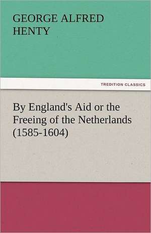 By England's Aid or the Freeing of the Netherlands (1585-1604) de G. A. (George Alfred) Henty