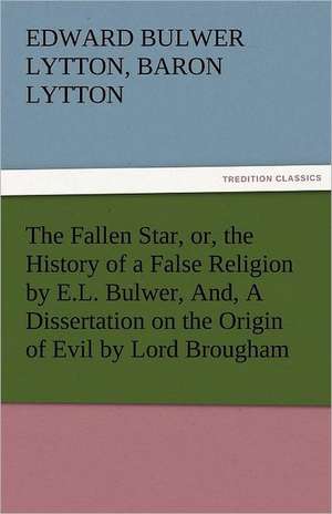 The Fallen Star, Or, the History of a False Religion by E.L. Bulwer, And, a Dissertation on the Origin of Evil by Lord Brougham: A Tale of the Rise of the Dutch Republic de Baron Edward Bulwer Lytton Lytton