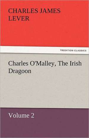 Charles O'Malley, the Irish Dragoon, Volume 2: A Tale of the Rise of the Dutch Republic de Charles James Lever