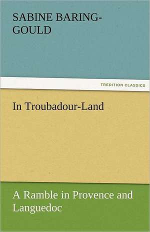 In Troubadour-Land a Ramble in Provence and Languedoc: A Tale of the Rise of the Dutch Republic de S. (Sabine) Baring-Gould