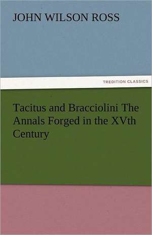 Tacitus and Bracciolini the Annals Forged in the Xvth Century: A Tale of the Rise of the Dutch Republic de John Wilson Ross