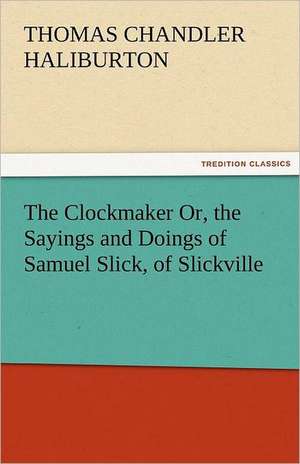 The Clockmaker Or, the Sayings and Doings of Samuel Slick, of Slickville de Thomas Chandler Haliburton