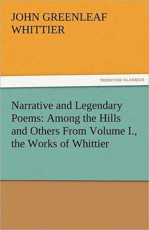 Narrative and Legendary Poems: Among the Hills and Others from Volume I., the Works of Whittier de John Greenleaf Whittier