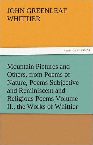 Mountain Pictures and Others, from Poems of Nature, Poems Subjective and Reminiscent and Religious Poems Volume II., the Works of Whittier de John Greenleaf Whittier