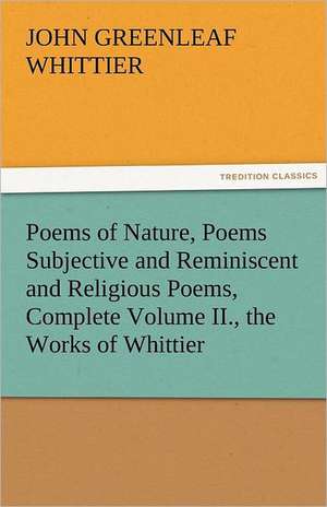 Poems of Nature, Poems Subjective and Reminiscent and Religious Poems, Complete Volume II., the Works of Whittier de John Greenleaf Whittier